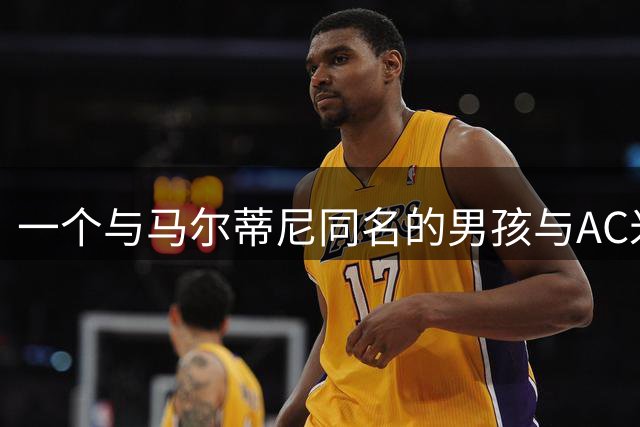 一个与马尔蒂尼同名的男孩与AC米兰的不解之缘