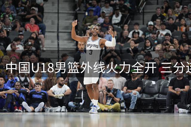 中国U18男篮外线火力全开 三分连中引FIBA关注
