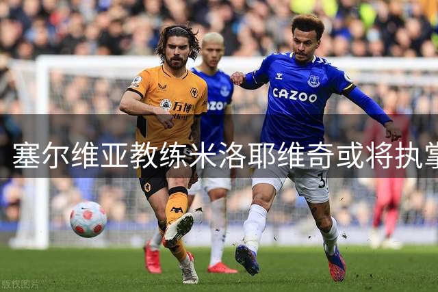 塞尔维亚教练米洛耶维奇或将执掌申花带来全新教练团队