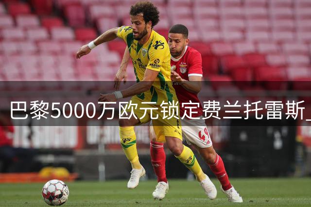 巴黎5000万欧元锁定费兰托雷斯 巴萨谈判接近尾声