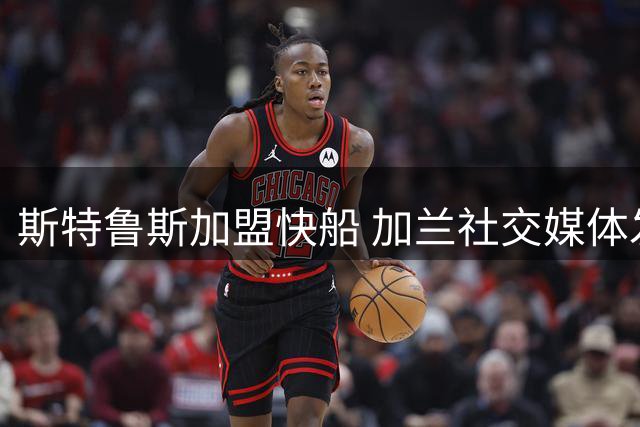 斯特鲁斯加盟快船 加兰社交媒体发文欢迎