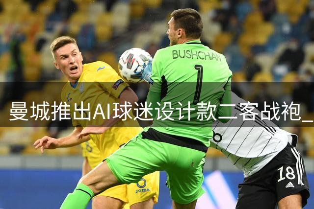 曼城推出AI球迷设计款二客战袍 白底双色条纹吸睛