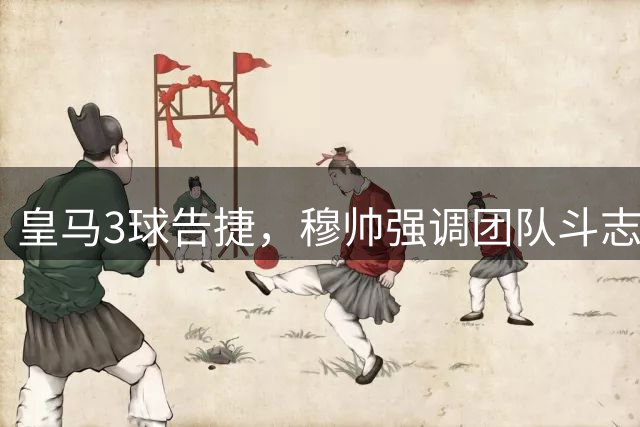 皇马3球告捷，穆帅强调团队斗志与战术磨合