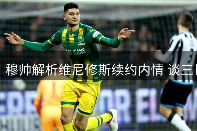穆帅解析维尼修斯续约内情 谈三巨星共存之道