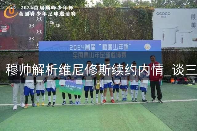 穆帅解析维尼修斯续约内情 谈三巨星共存之道
