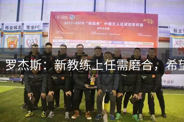 罗杰斯：新教练上任需磨合，希望我们能在积分榜前列竞争