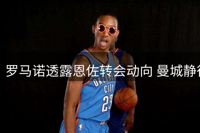 罗马诺透露恩佐转会动向 曼城静待最佳时机出手
