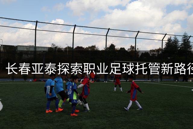 长春亚泰探索职业足球托管新路径 财务改革成效显著