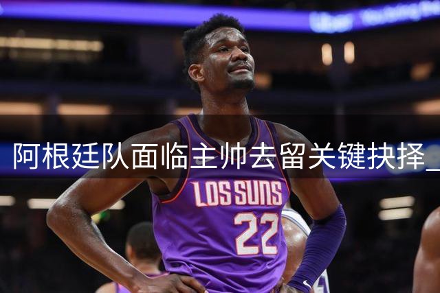 阿根廷队面临主帅去留关键抉择 斯卡洛尼留任成当务之急