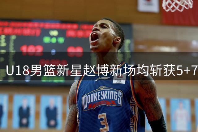 U18男篮新星赵博新场均斩获5+7数据